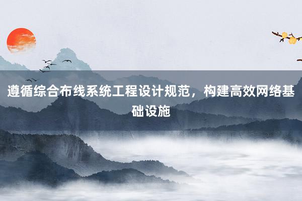 遵循综合布线系统工程设计规范，构建高效网络基础设施