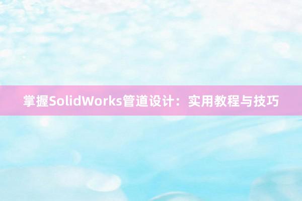 掌握SolidWorks管道设计：实用教程与技巧