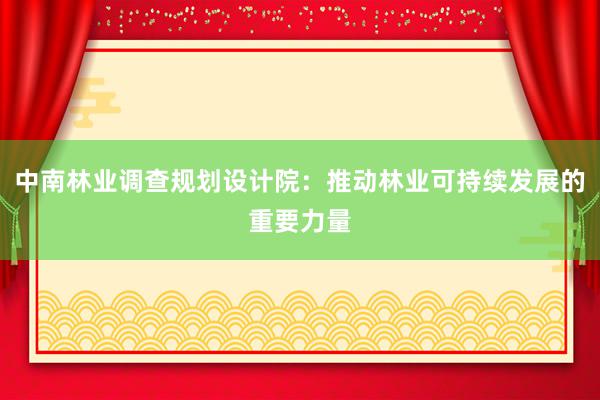 中南林业调查规划设计院：推动林业可持续发展的重要力量