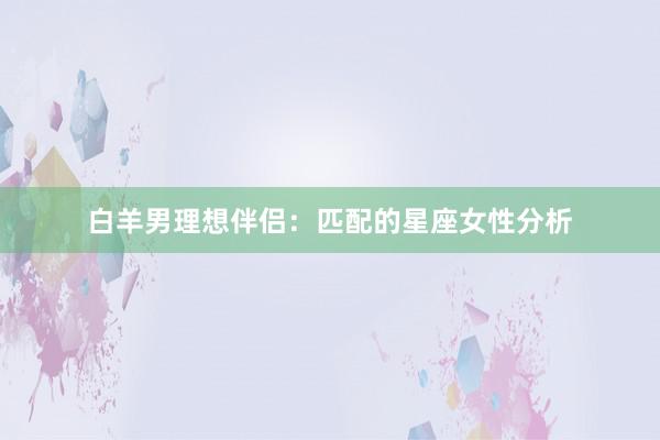 白羊男理想伴侣：匹配的星座女性分析