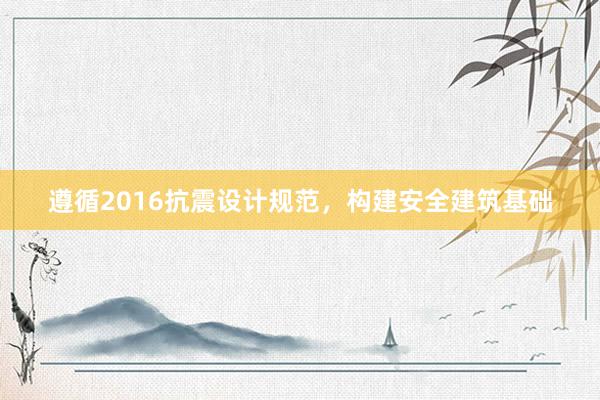 遵循2016抗震设计规范，构建安全建筑基础