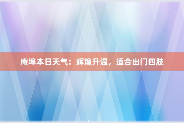 庵埠本日天气：辉煌升温，适合出门四肢