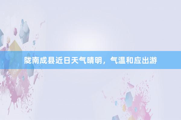 陇南成县近日天气晴明，气温和应出游